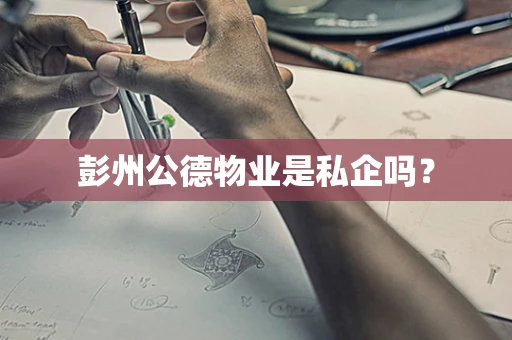 彭州公德物业是私企吗？