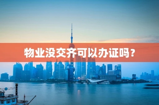 物业没交齐可以办证吗？