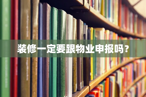 装修一定要跟物业申报吗？