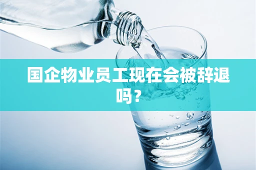 国企物业员工现在会被辞退吗？