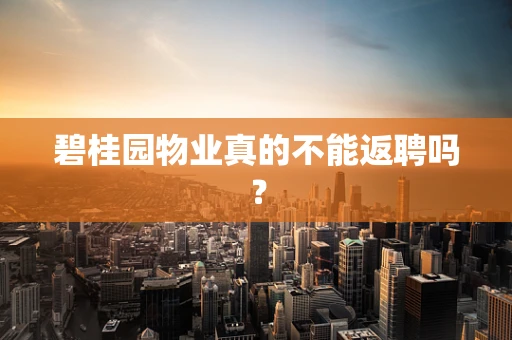 碧桂园物业真的不能返聘吗？