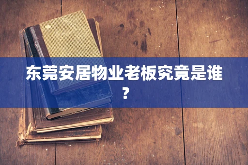 东莞安居物业老板究竟是谁？