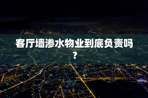 客厅墙渗水物业到底负责吗？
