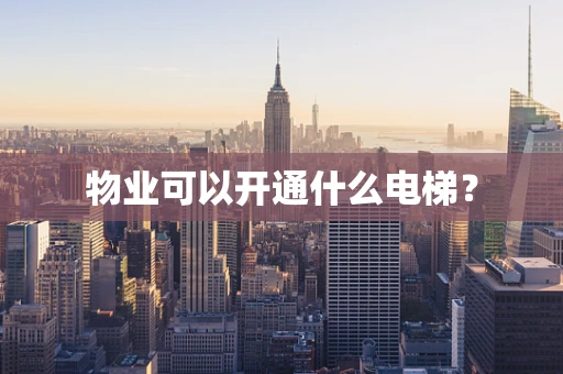 物业可以开通什么电梯？