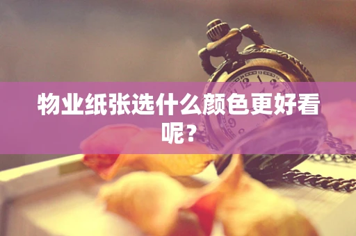 物业纸张选什么颜色更好看呢？