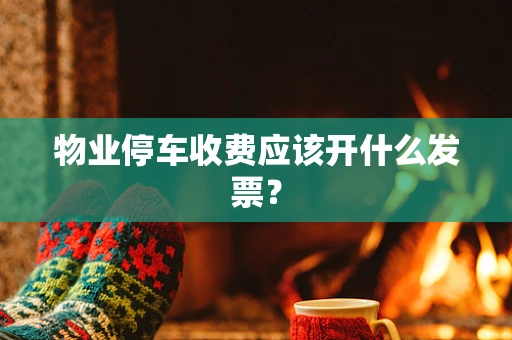 物业停车收费应该开什么发票？