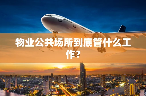 物业公共场所到底管什么工作？