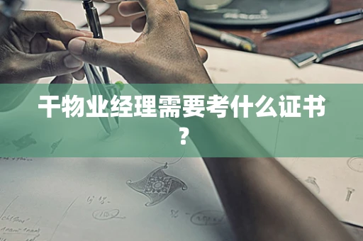 干物业经理需要考什么证书？