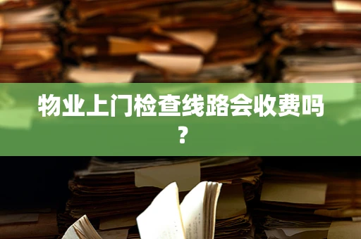 物业上门检查线路会收费吗？
