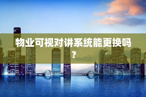 物业可视对讲系统能更换吗？