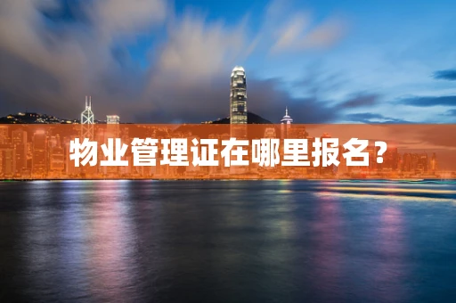 物业管理证在哪里报名？