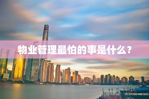 物业管理最怕的事是什么？