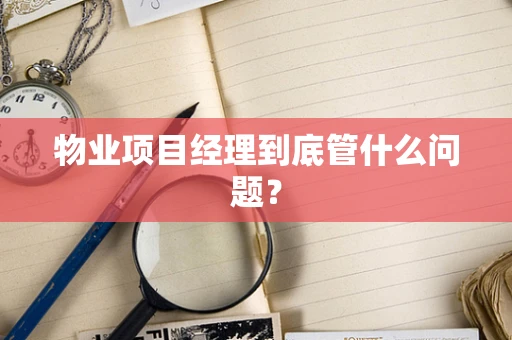 物业项目经理到底管什么问题？