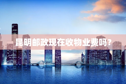 昆明邮政现在收物业费吗？