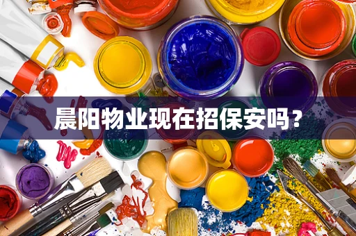 晨阳物业现在招保安吗？