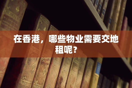 在香港，哪些物业需要交地租呢？