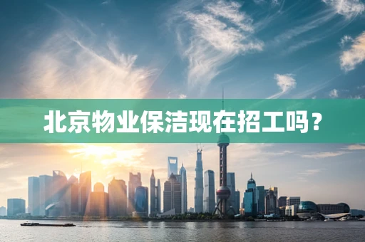 北京物业保洁现在招工吗？