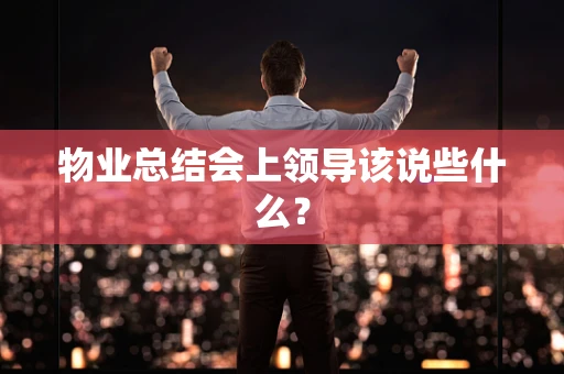 物业总结会上领导该说些什么？