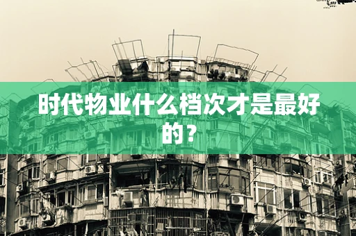 时代物业什么档次才是最好的？