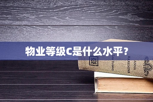 物业等级C是什么水平？