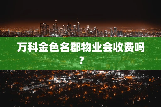 万科金色名郡物业会收费吗？