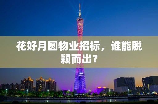 花好月圆物业招标，谁能脱颖而出？