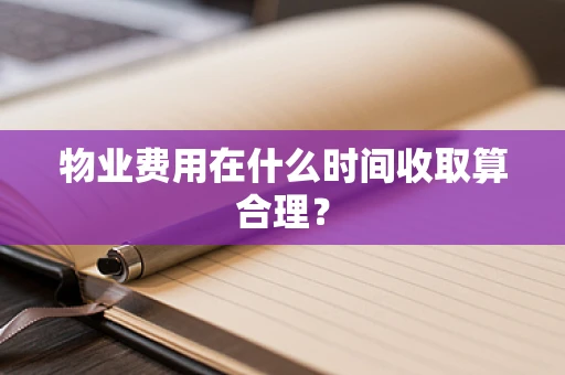 物业费用在什么时间收取算合理？